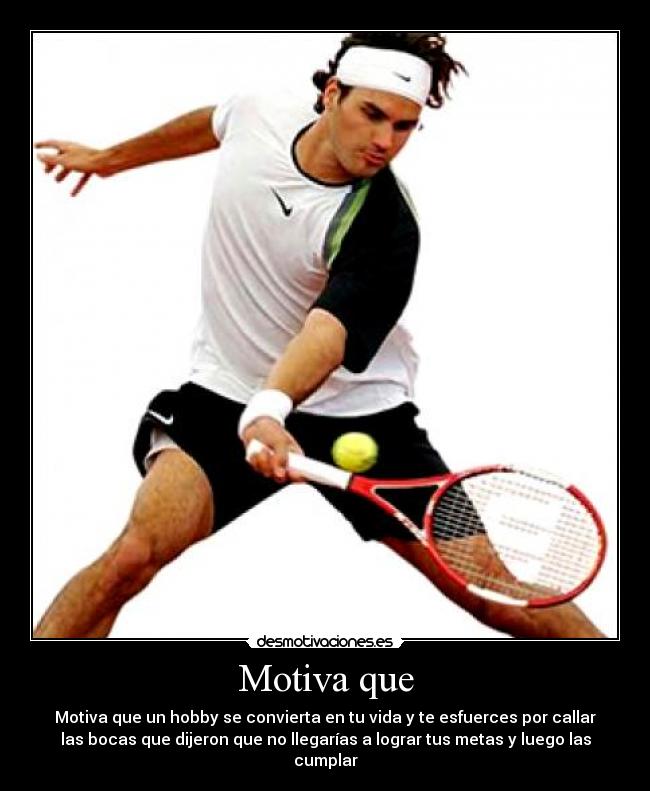 Motiva que - Motiva que un hobby se convierta en tu vida y te esfuerces por callar
las bocas que dijeron que no llegarías a lograr tus metas y luego las
cumplar