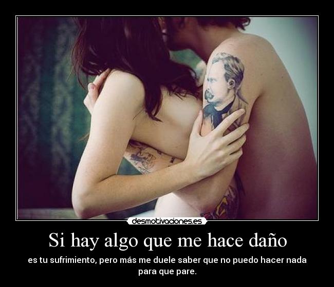 Si hay algo que me hace daño - es tu sufrimiento, pero más me duele saber que no puedo hacer nada para que pare.