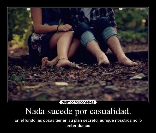 Nada sucede por casualidad. - En el fondo las cosas tienen su plan secreto, aunque nosotros no lo entendamos