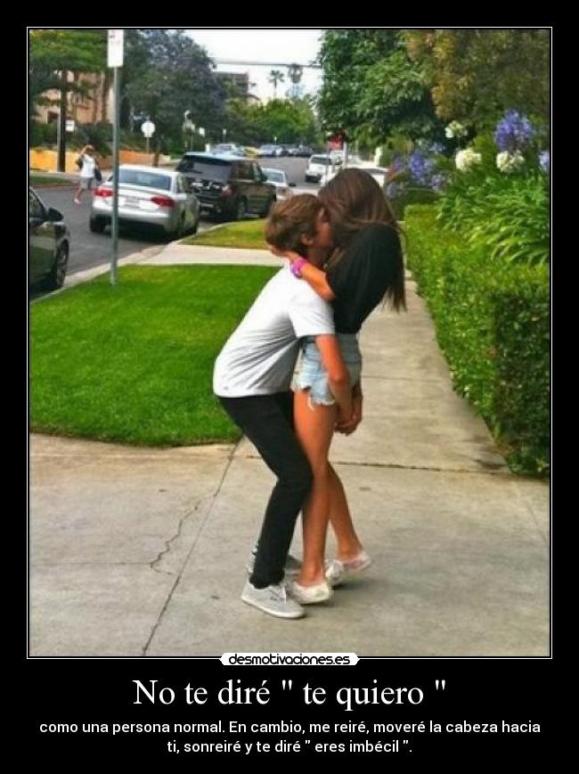 No te diré  te quiero  - como una persona normal. En cambio, me reiré, moveré la cabeza hacia
ti, sonreiré y te diré  eres imbécil .