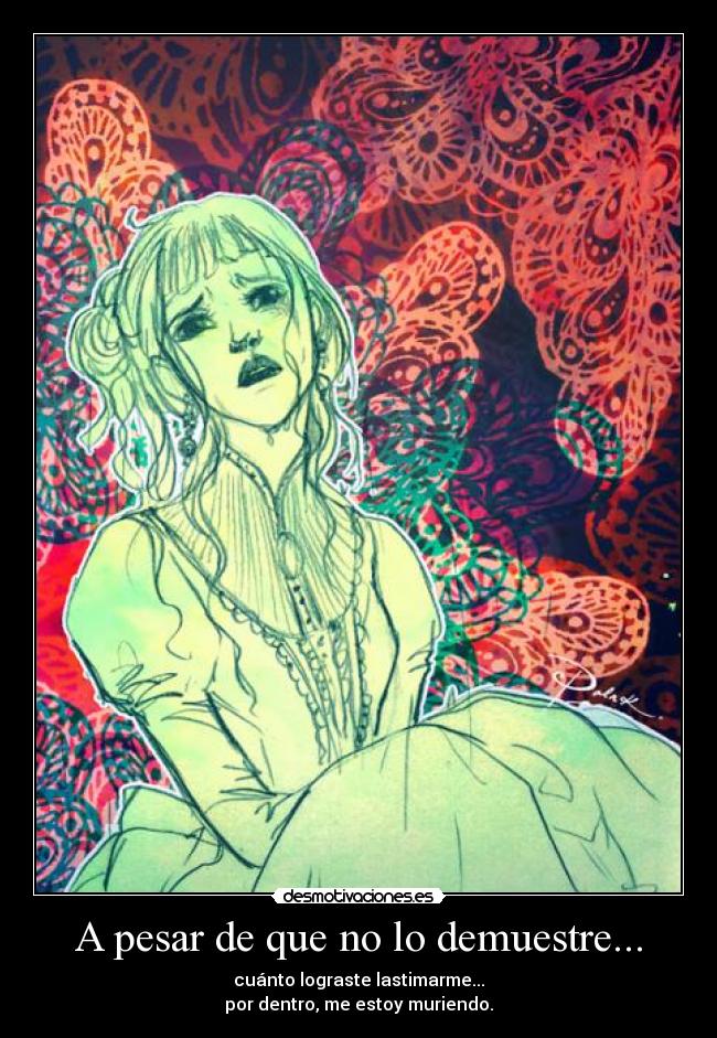 A pesar de que no lo demuestre... - cuánto lograste lastimarme...
por dentro, me estoy muriendo.