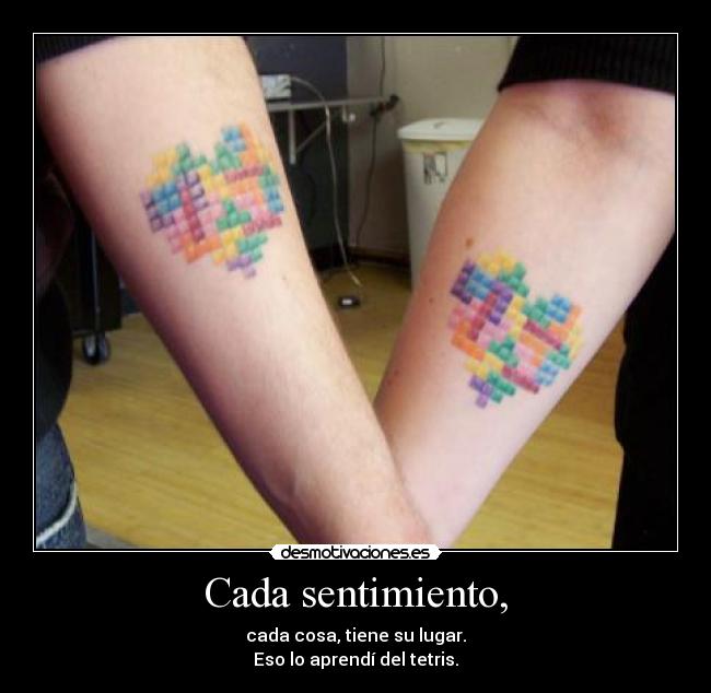 Cada sentimiento, - cada cosa, tiene su lugar.
Eso lo aprendí del tetris.