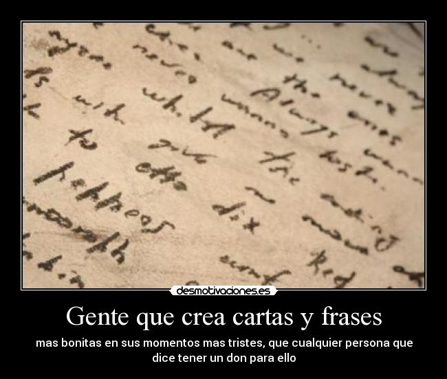 Gente que crea cartas y frases - mas bonitas en sus momentos mas tristes, que cualquier persona que
dice tener un don para ello