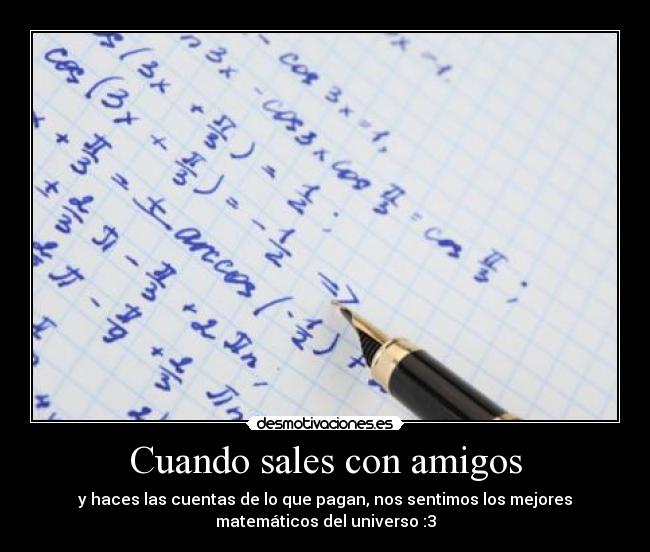 Cuando sales con amigos - y haces las cuentas de lo que pagan, nos sentimos los mejores
matemáticos del universo :3