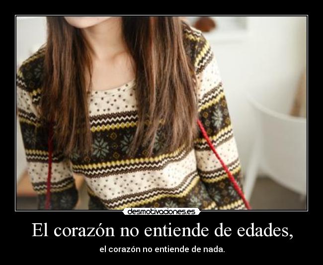 El corazón no entiende de edades, - el corazón no entiende de nada.