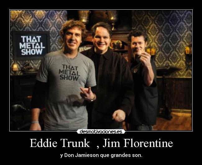 Eddie Trunk  , Jim Florentine - y Don Jamieson que grandes son.