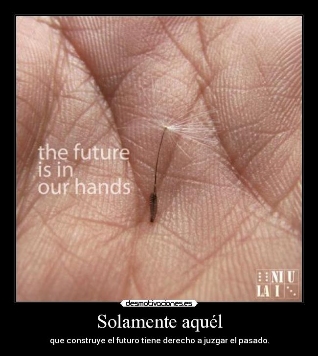 Solamente aquél - que construye el futuro tiene derecho a juzgar el pasado.
