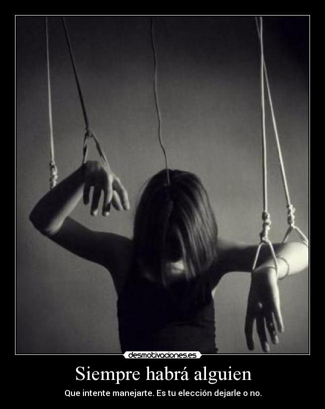 Siempre habrá alguien - Que intente manejarte. Es tu elección dejarle o no.