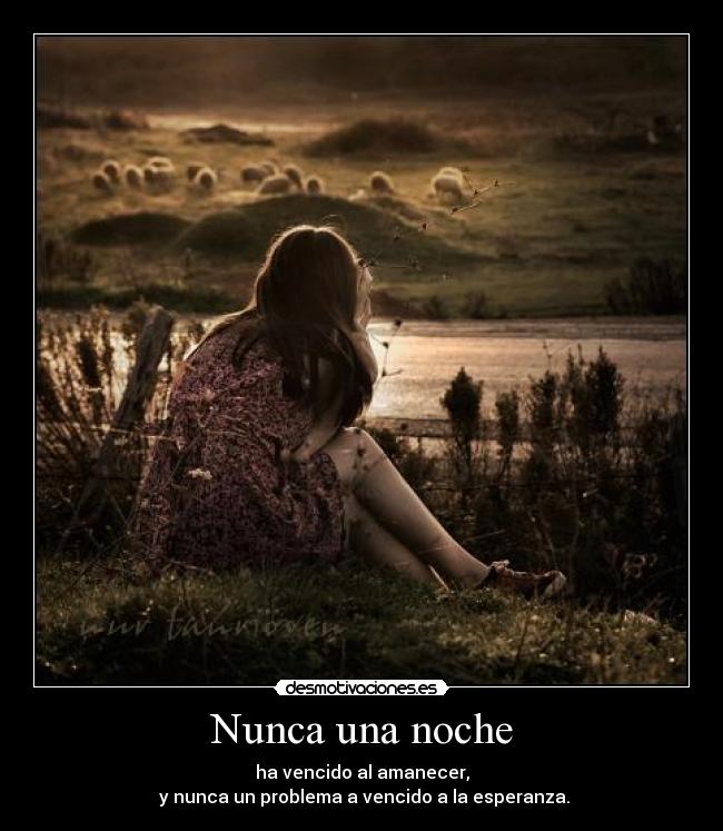 Nunca una noche - ha vencido al amanecer,
 y nunca un problema a vencido a la esperanza.