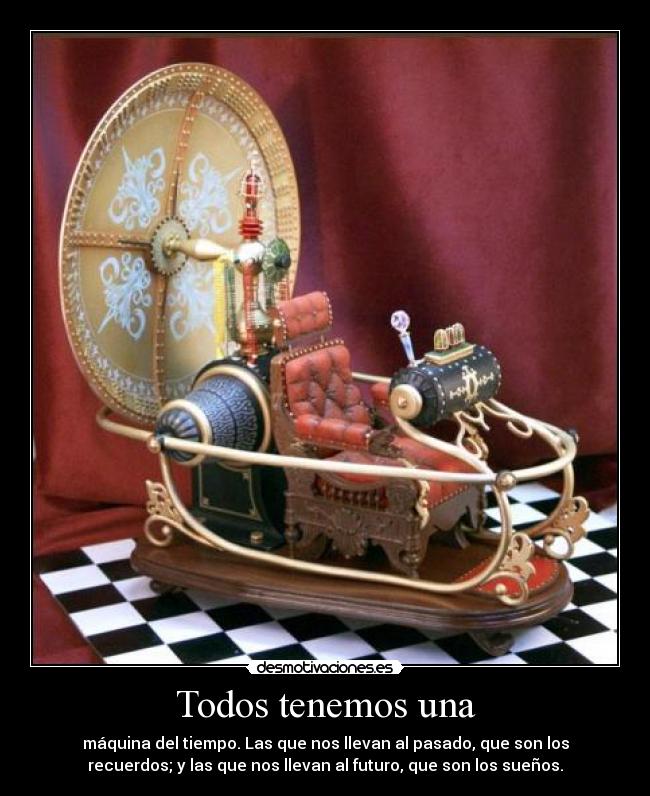 Todos tenemos una - máquina del tiempo. Las que nos llevan al pasado, que son los
recuerdos; y las que nos llevan al futuro, que son los sueños.