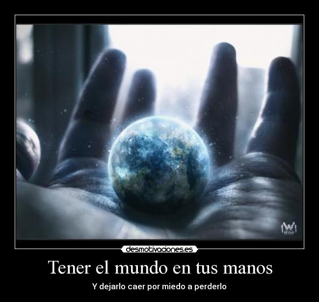 Tener el mundo en tus manos - Y dejarlo caer por miedo a perderlo