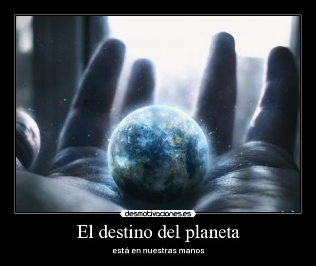El destino del planeta - está en nuestras manos