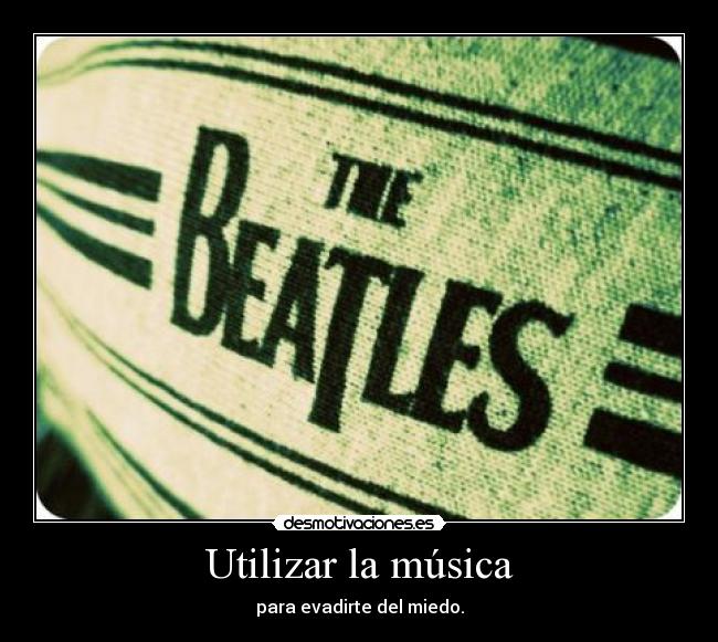 Utilizar la música - para evadirte del miedo.