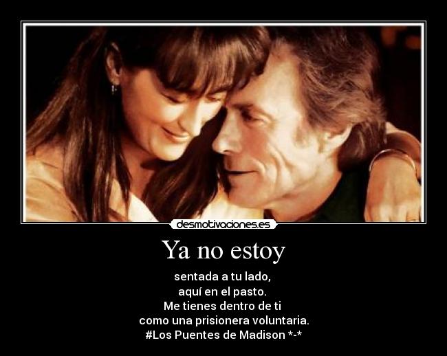 Ya no estoy - sentada a tu lado,
aquí en el pasto.
Me tienes dentro de ti
como una prisionera voluntaria.
#Los Puentes de Madison *-*