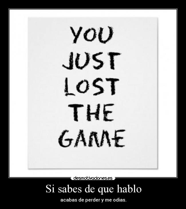 Si sabes de que hablo - acabas de perder y me odias.