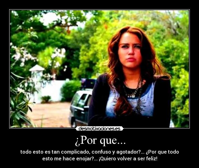 ¿Por que... - todo esto es tan complicado, confuso y agotador?... ¿Por que todo
esto me hace enojar?... ¡Quiero volver a ser feliz!