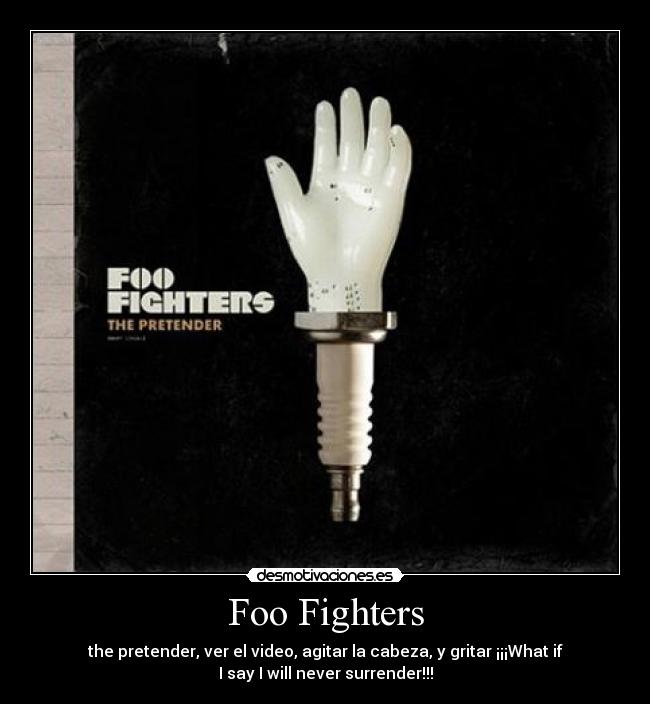 Foo Fighters - the pretender, ver el video, agitar la cabeza, y gritar ¡¡¡What if
I say I will never surrender!!!