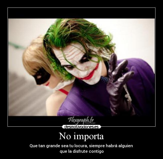 No importa - Que tan grande sea tu locura, siempre habrá alguien
que la disfrute contigo