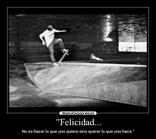 Felicidad... - No es hacer lo que uno quiere sino querer lo que uno hace.