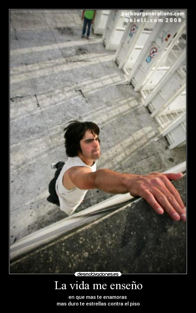 La vida me enseño - en que mas te enamoras 
mas duro te estrellas contra el piso