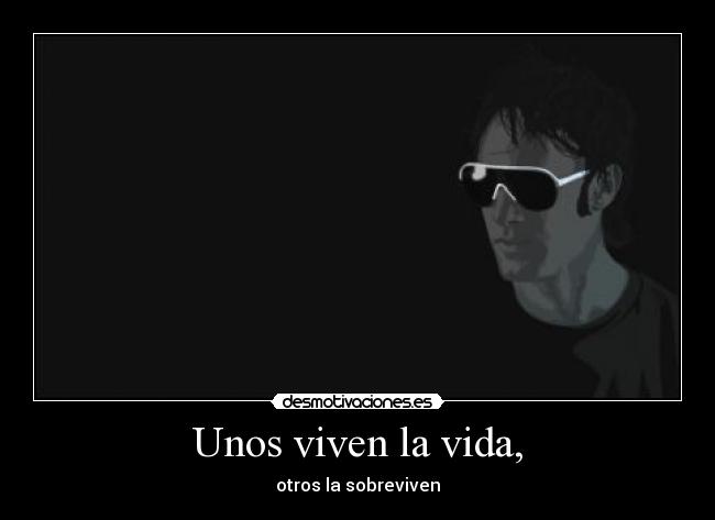 Unos viven la vida, - otros la sobreviven