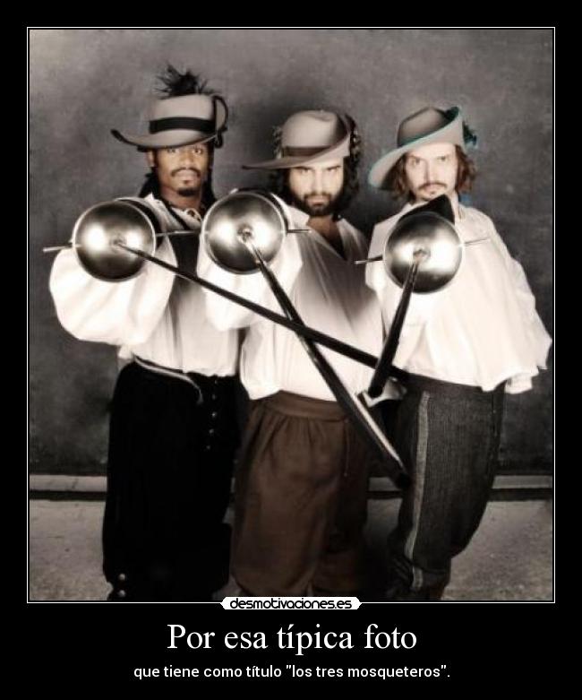 Por esa típica foto - que tiene como título los tres mosqueteros.