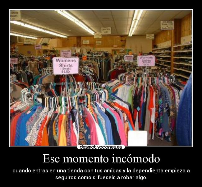 Ese momento incómodo - cuando entras en una tienda con tus amigas y la dependienta empieza a
seguiros como si fueseis a robar algo.