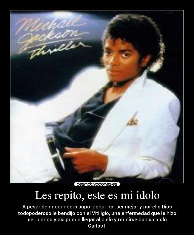 Les repito, este es mi ídolo - A pesar de nacer negro supo luchar por ser mejor y por ello Dios
todopoderoso le bendijo con el Vitiligio, una enfermedad que le hizo
ser blanco y así pueda llegar al cielo y reunirse con su ídolo
Carlos II