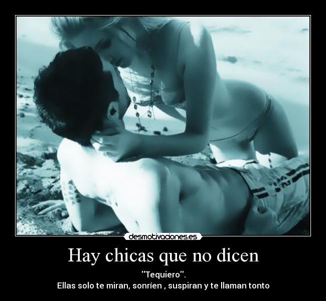 Hay chicas que no dicen - Tequiero.
Ellas solo te miran, sonríen , suspiran y te llaman tonto♥