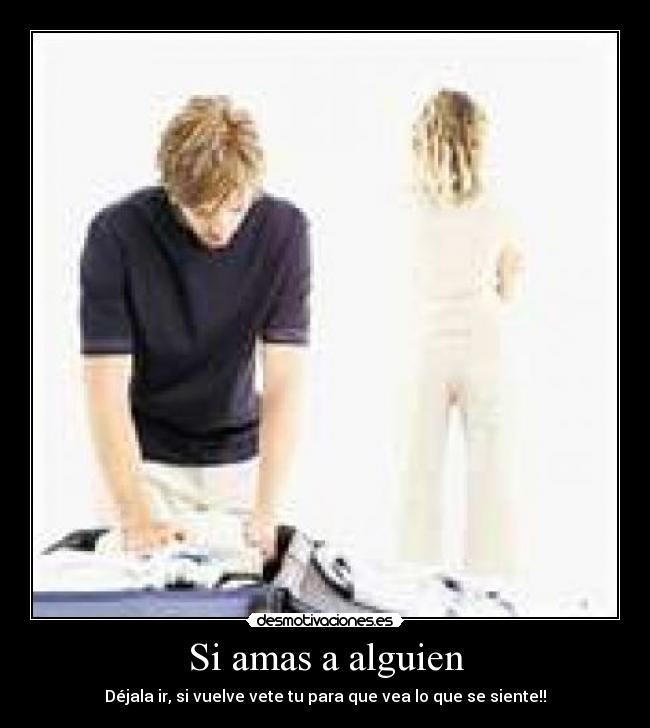 Si amas a alguien - Déjala ir, si vuelve vete tu para que vea lo que se siente!!