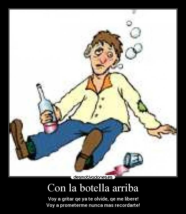 Con la botella arriba - Voy a gritar qe ya te olvide, qe me libere!
Voy a prometerme nunca mas recordarte!