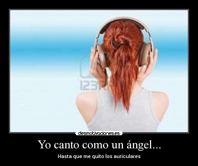 Yo canto como un ángel... - Hasta que me quito los auriculares