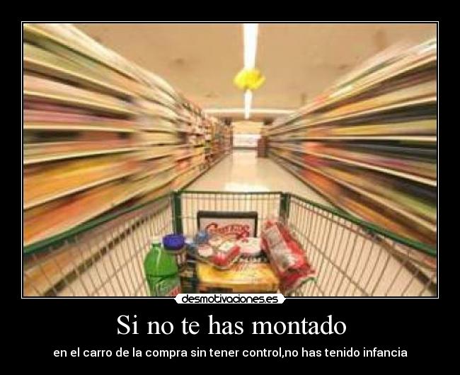 Si no te has montado - en el carro de la compra sin tener control,no has tenido infancia
