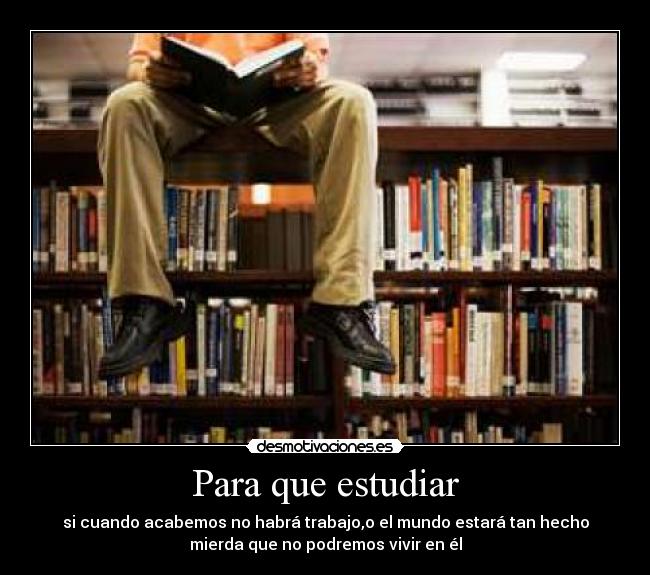 Para que estudiar - si cuando acabemos no habrá trabajo,o el mundo estará tan hecho
mierda que no podremos vivir en él