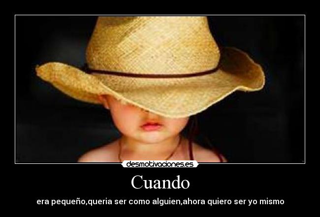 Cuando - era pequeño,queria ser como alguien,ahora quiero ser yo mismo