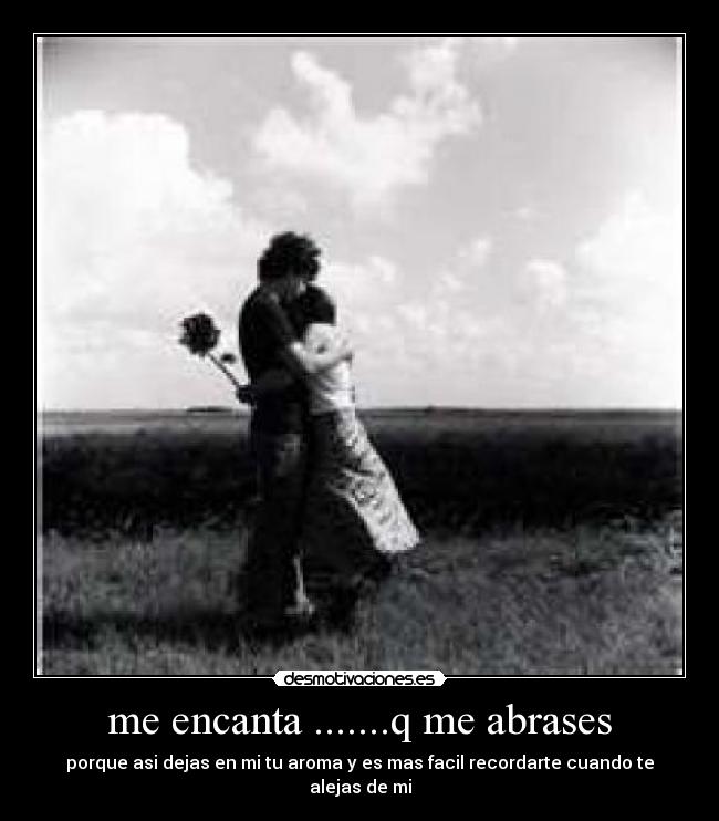 me encanta .......q me abrases - porque asi dejas en mi tu aroma y es mas facil recordarte cuando te alejas de mi