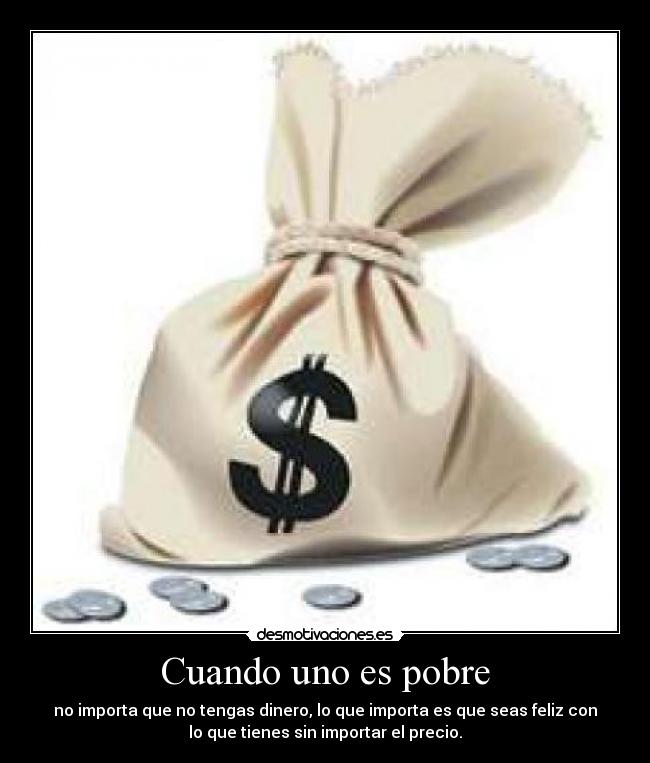 Cuando uno es pobre - no importa que no tengas dinero, lo que importa es que seas feliz con
lo que tienes sin importar el precio.
