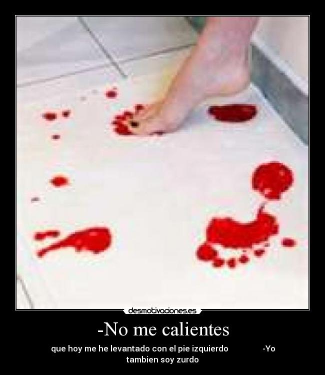 -No me calientes - que hoy me he levantado con el pie izquierdo                 -Yo tambien soy zurdo