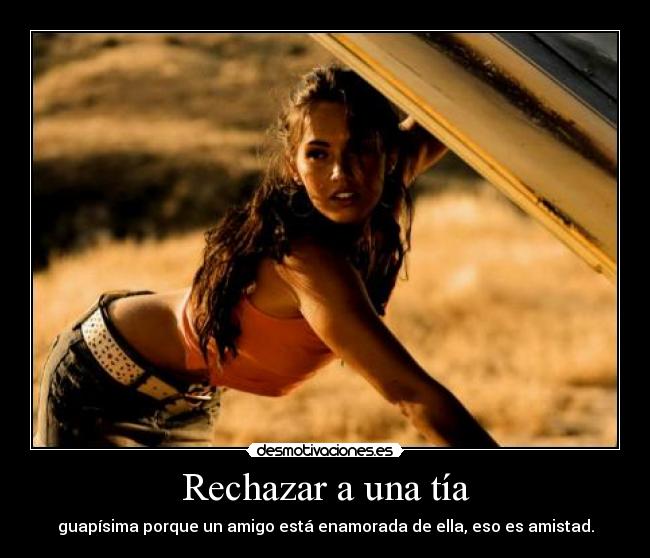 Rechazar a una tía - guapísima porque un amigo está enamorada de ella, eso es amistad.