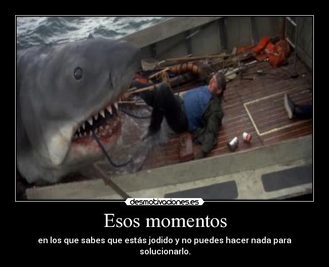 Esos momentos - en los que sabes que estás jodido y no puedes hacer nada para solucionarlo.
