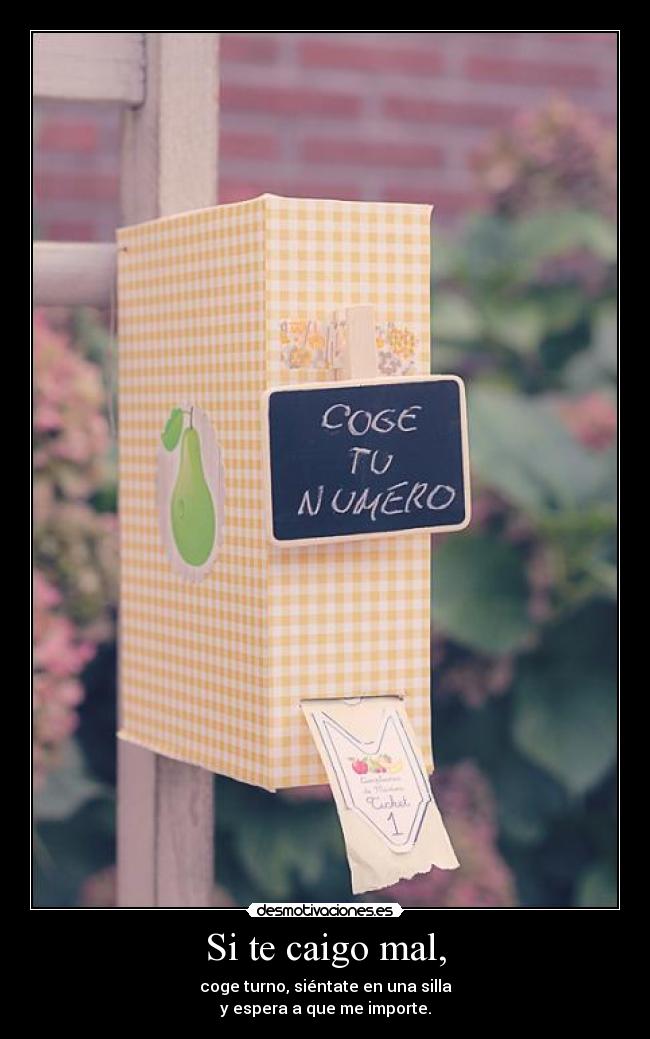 Si te caigo mal, - coge turno, siéntate en una silla
y espera a que me importe.