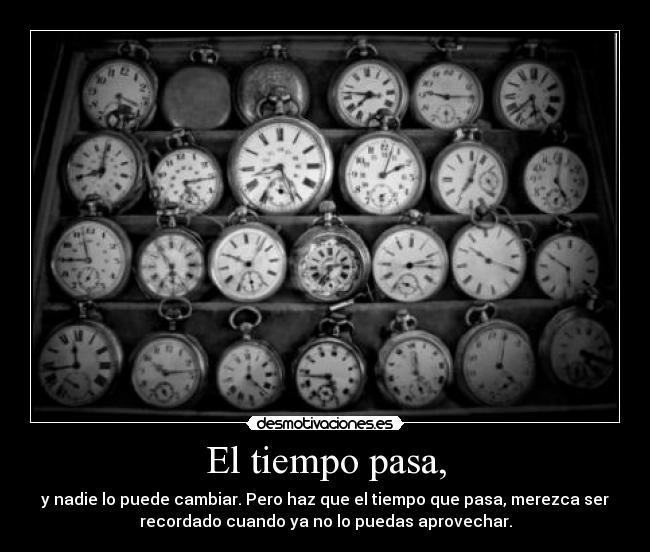 El tiempo pasa, - y nadie lo puede cambiar. Pero haz que el tiempo que pasa, merezca ser
recordado cuando ya no lo puedas aprovechar.