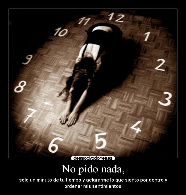 No pido nada, - solo un minuto de tu tiempo y aclararme lo que siento por dentro y
ordenar mis sentimientos.