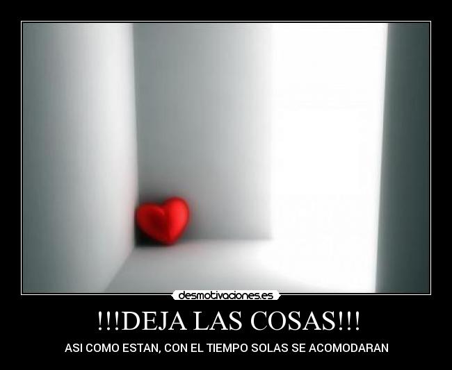 !!!DEJA LAS COSAS!!! - ASI COMO ESTAN, CON EL TIEMPO SOLAS SE ACOMODARAN
