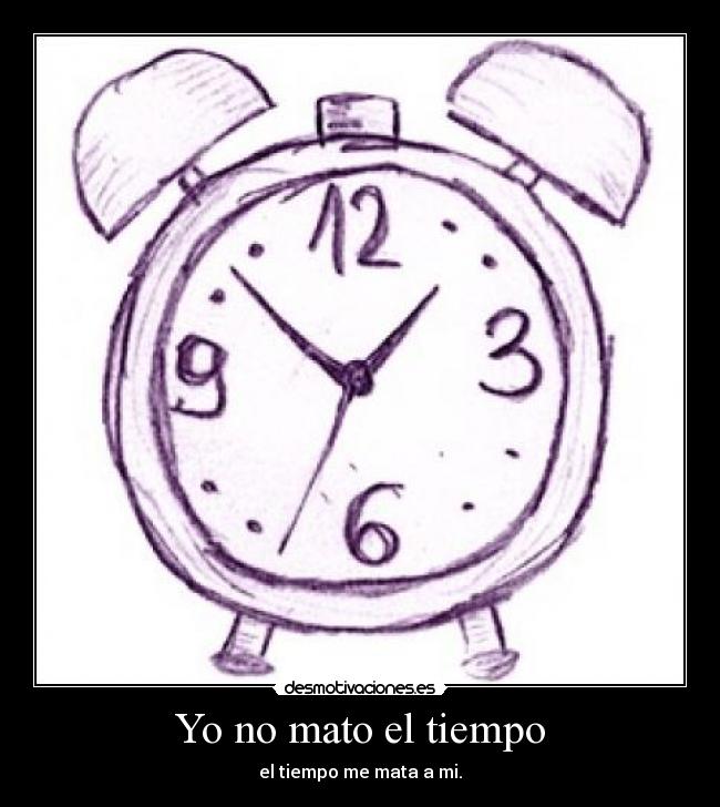 Yo no mato el tiempo - el tiempo me mata a mi.