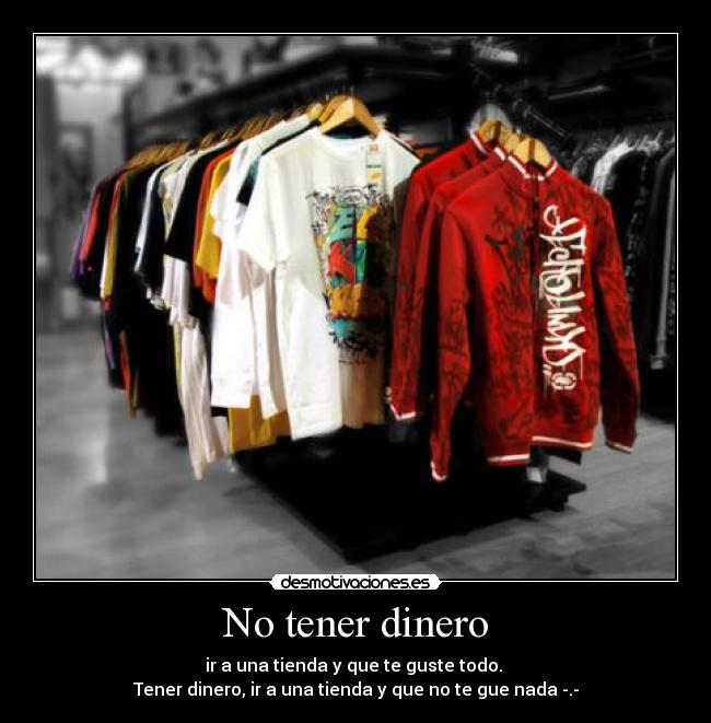 No tener dinero - ir a una tienda y que te guste todo. 
Tener dinero, ir a una tienda y que no te gue nada -.-