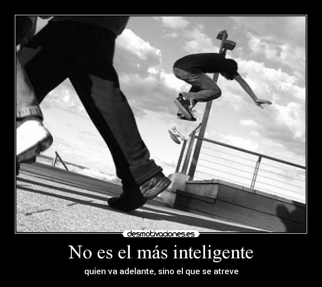 No es el más inteligente - quien va adelante, sino el que se atreve