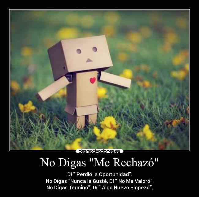 No Digas Me Rechazó - Dí  Perdió la Oportunidad.
No Digas Nunca le Gusté, Dí  No Me Valoró.
No Digas Terminó, Dí  Algo Nuevo Empezó.