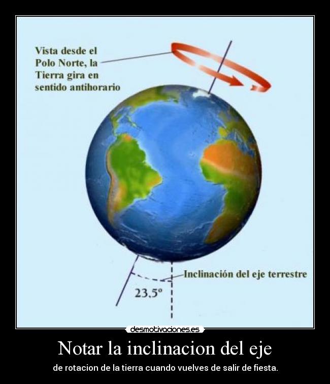 Notar la inclinacion del eje - de rotacion de la tierra cuando vuelves de salir de fiesta.