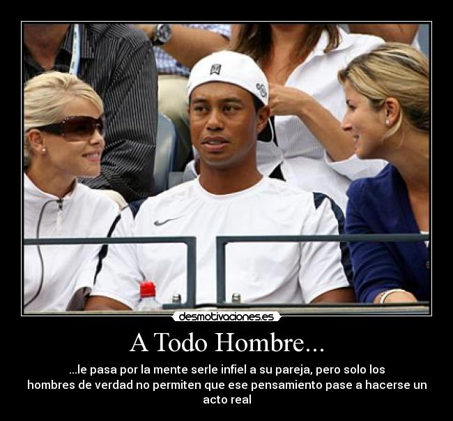 A Todo Hombre... - ...le pasa por la mente serle infiel a su pareja, pero solo los
hombres de verdad no permiten que ese pensamiento pase a hacerse un
acto real